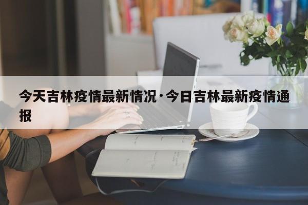 今天吉林疫情最新情况·今日吉林最新疫情通报