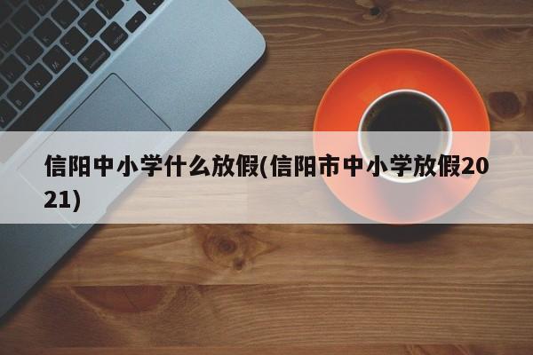 信阳中小学什么放假(信阳市中小学放假2021)