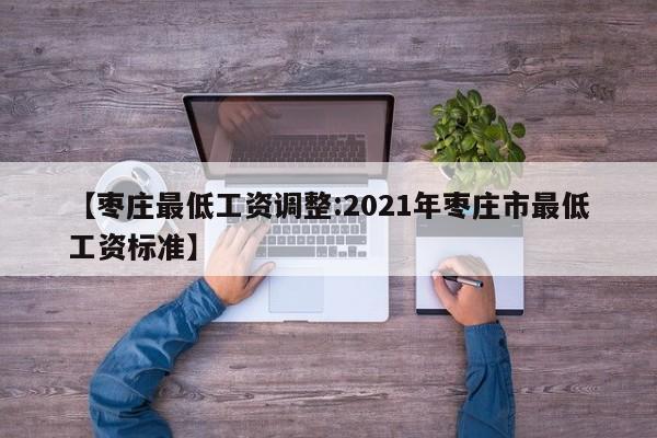 【枣庄最低工资调整:2021年枣庄市最低工资标准】