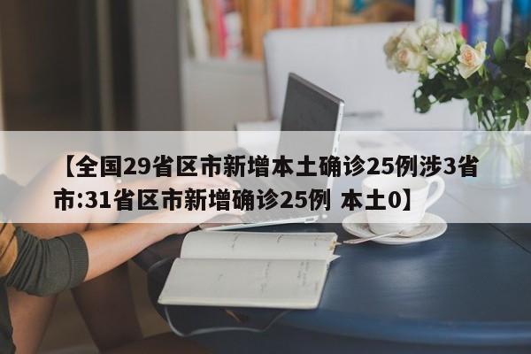 【全国29省区市新增本土确诊25例涉3省市:31省区市新增确诊25例 本土0】