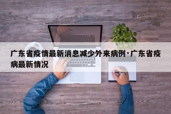 广东省疫情最新消息减少外来病例·广东省疫病最新情况