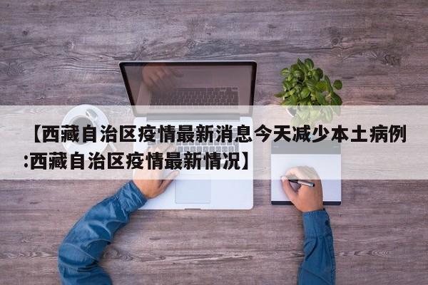 【西藏自治区疫情最新消息今天减少本土病例:西藏自治区疫情最新情况】