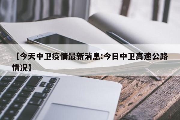 【今天中卫疫情最新消息:今日中卫高速公路情况】
