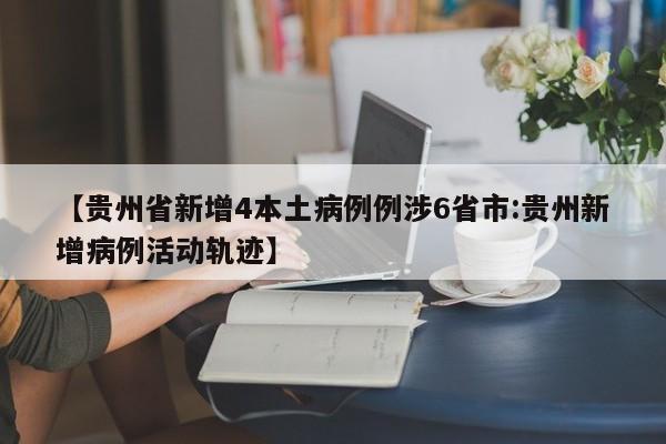 【贵州省新增4本土病例例涉6省市:贵州新增病例活动轨迹】