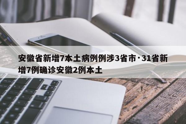 安徽省新增7本土病例例涉3省市·31省新增7例确诊安徽2例本土