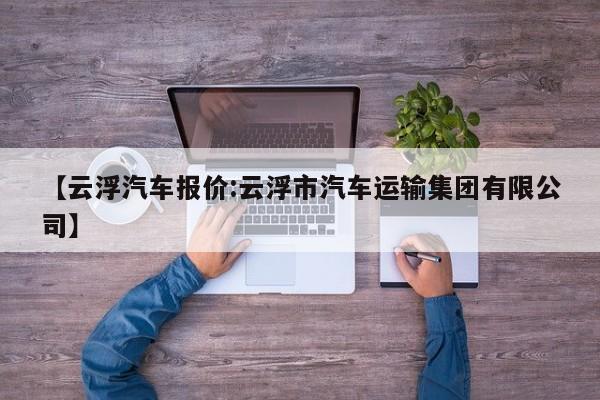 【云浮汽车报价:云浮市汽车运输集团有限公司】