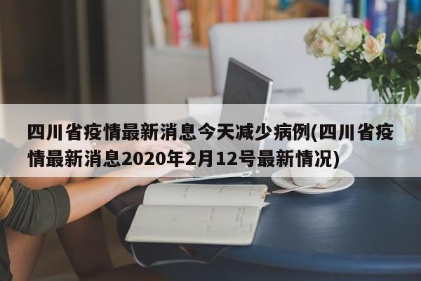 四川省疫情最新消息今天减少病例(四川省疫情最新消息2020年2月12号最新情况)