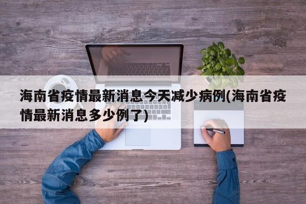 海南省疫情最新消息今天减少病例(海南省疫情最新消息多少例了)