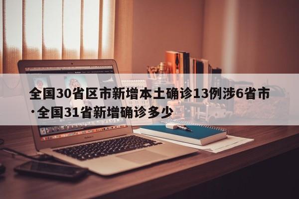 全国30省区市新增本土确诊13例涉6省市·全国31省新增确诊多少