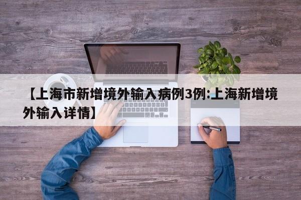 【上海市新增境外输入病例3例:上海新增境外输入详情】