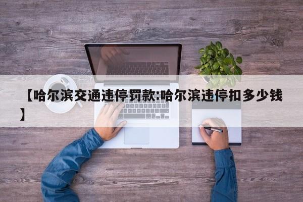【哈尔滨交通违停罚款:哈尔滨违停扣多少钱】