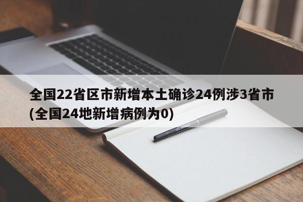 全国22省区市新增本土确诊24例涉3省市(全国24地新增病例为0)