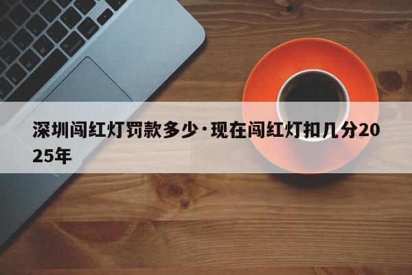 深圳闯红灯罚款多少·现在闯红灯扣几分2025年