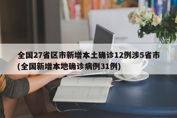 全国27省区市新增本土确诊12例涉5省市(全国新增本地确诊病例31例)