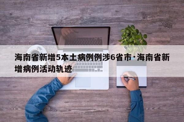 海南省新增5本土病例例涉6省市·海南省新增病例活动轨迹