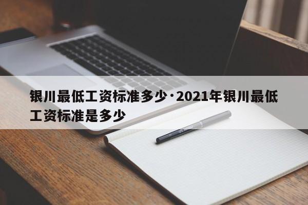 银川最低工资标准多少·2021年银川最低工资标准是多少