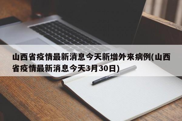 山西省疫情最新消息今天新增外来病例(山西省疫情最新消息今天3月30日)