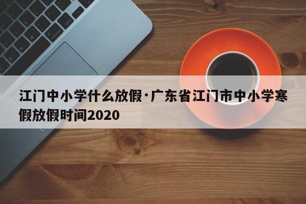 江门中小学什么放假·广东省江门市中小学寒假放假时间2020