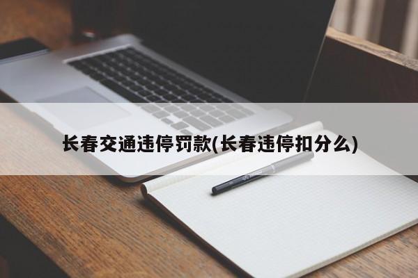 长春交通违停罚款(长春违停扣分么)