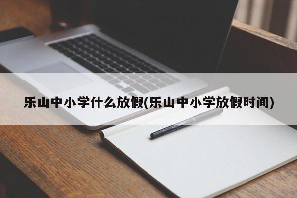 乐山中小学什么放假(乐山中小学放假时间)