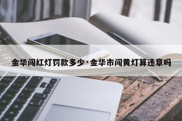 金华闯红灯罚款多少·金华市闯黄灯算违章吗