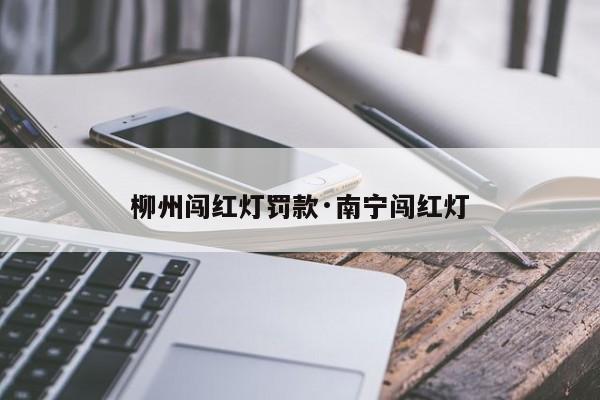 柳州闯红灯罚款·南宁闯红灯