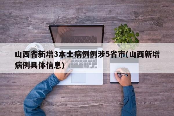 山西省新增3本土病例例涉5省市(山西新增病例具体信息)