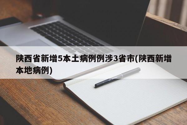 陕西省新增5本土病例例涉3省市(陕西新增本地病例)