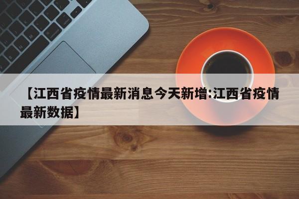 【江西省疫情最新消息今天新增:江西省疫情最新数据】