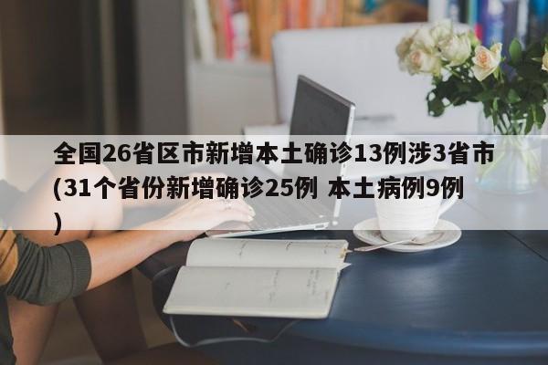 全国26省区市新增本土确诊13例涉3省市(31个省份新增确诊25例 本土病例9例)