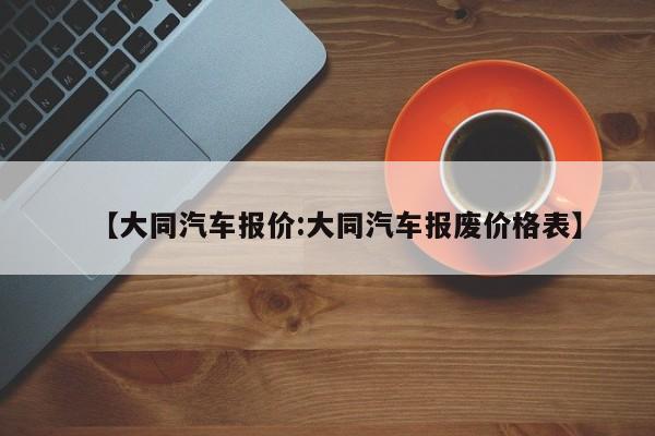 【大同汽车报价:大同汽车报废价格表】