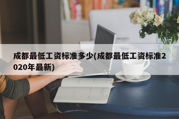 成都最低工资标准多少(成都最低工资标准2020年最新)