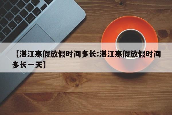 【湛江寒假放假时间多长:湛江寒假放假时间多长一天】
